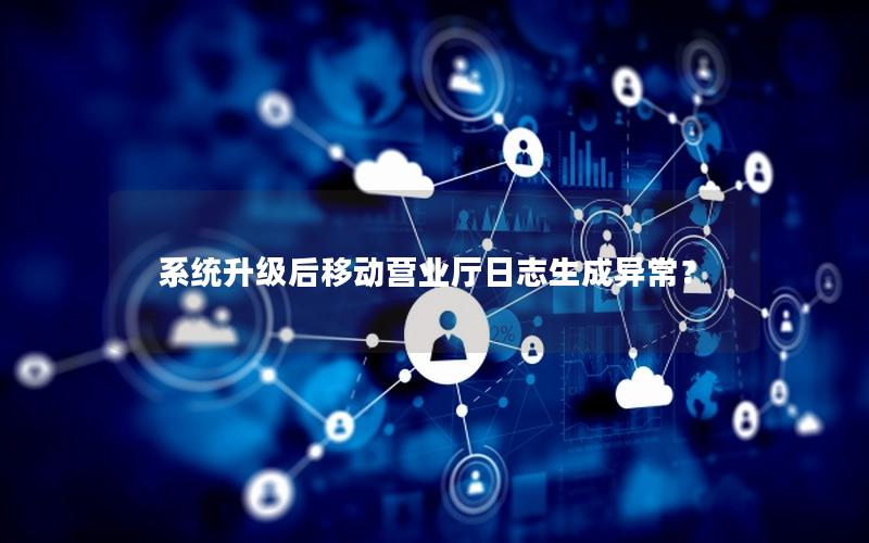 系统升级后移动营业厅日志生成异常？