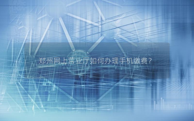 郑州网上营业厅如何办理手机缴费？
