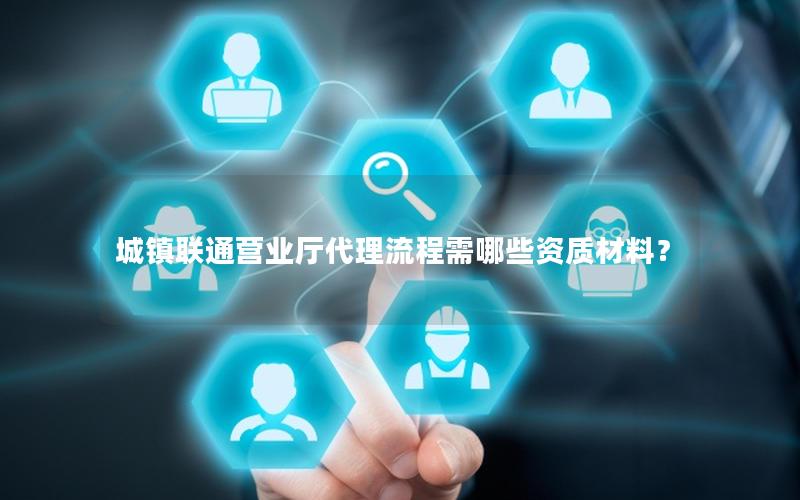 城镇联通营业厅代理流程需哪些资质材料？