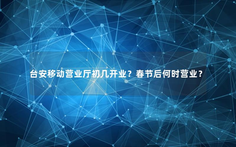 台安移动营业厅初几开业？春节后何时营业？