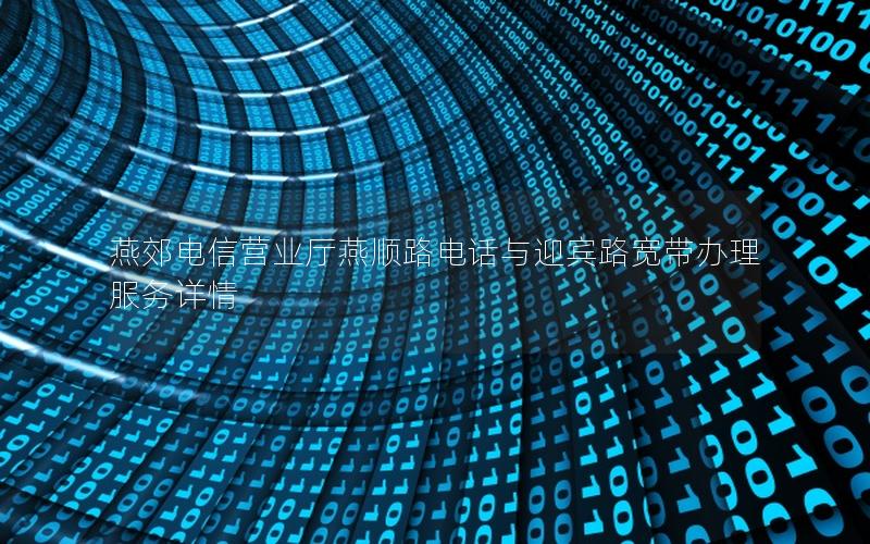 燕郊电信营业厅燕顺路电话与迎宾路宽带办理服务详情