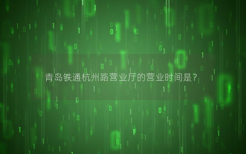 青岛铁通杭州路营业厅的营业时间是？