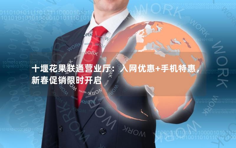 十堰花果联通营业厅：入网优惠+手机特惠，新春促销限时开启