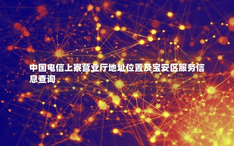 中国电信上寮营业厅地址位置及宝安区服务信息查询