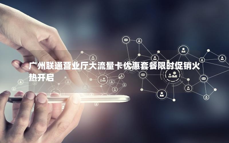 广州联通营业厅大流量卡优惠套餐限时促销火热开启