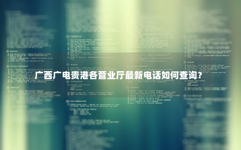 广西广电贵港各营业厅最新电话如何查询？