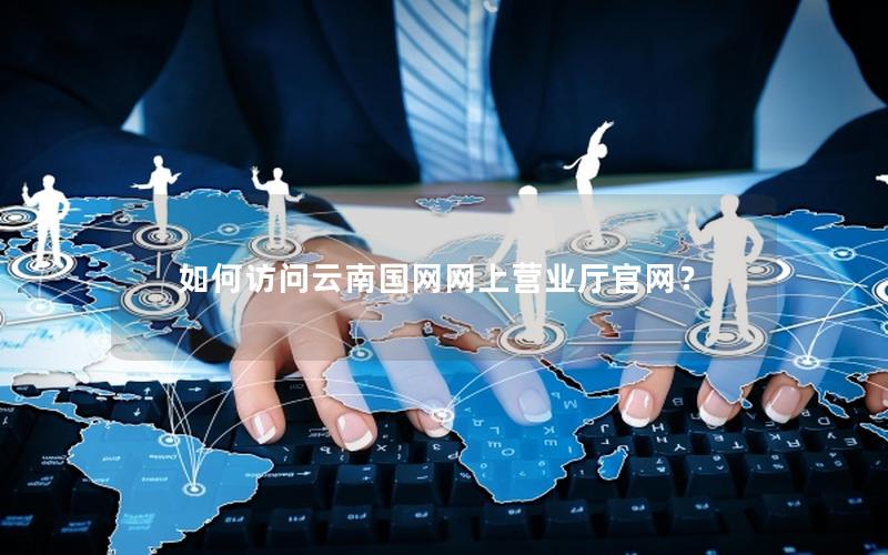 如何访问云南国网网上营业厅官网？