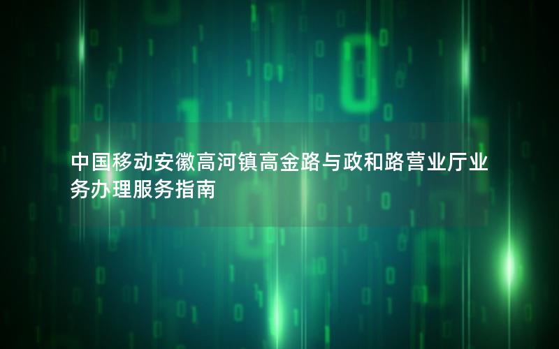 中国移动安徽高河镇高金路与政和路营业厅业务办理服务指南
