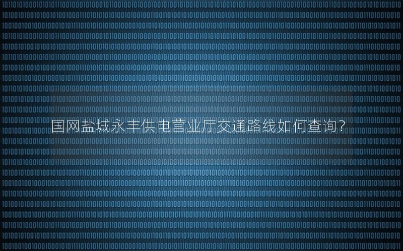 国网盐城永丰供电营业厅交通路线如何查询？