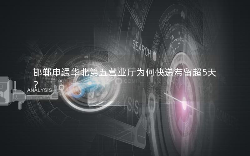 邯郸申通华北第五营业厅为何快递滞留超5天？