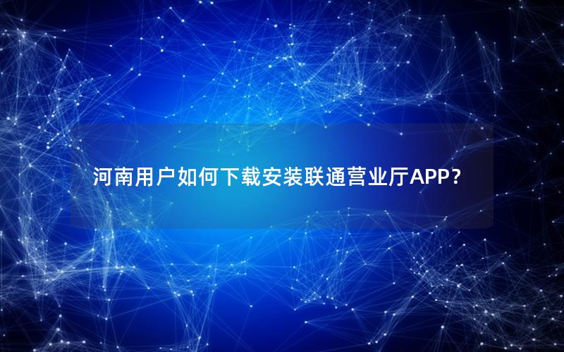 河南用户如何下载安装联通营业厅APP？