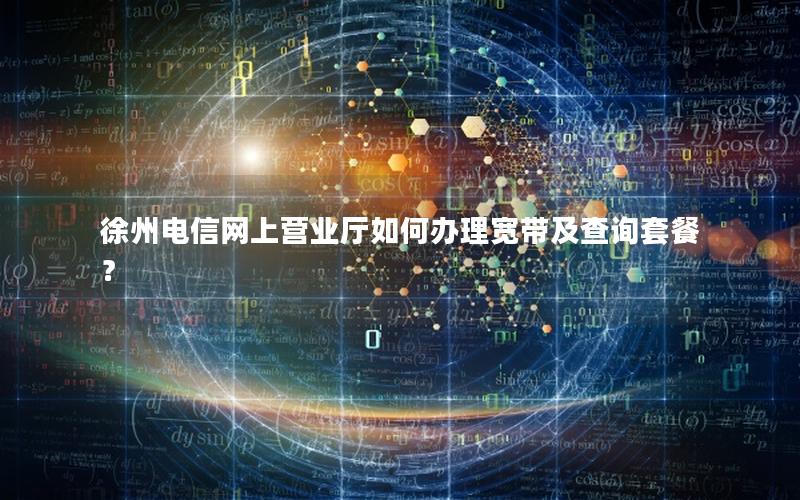 徐州电信网上营业厅如何办理宽带及查询套餐？