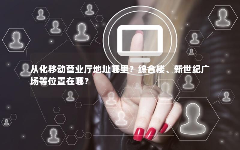 从化移动营业厅地址哪里？综合楼、新世纪广场等位置在哪？