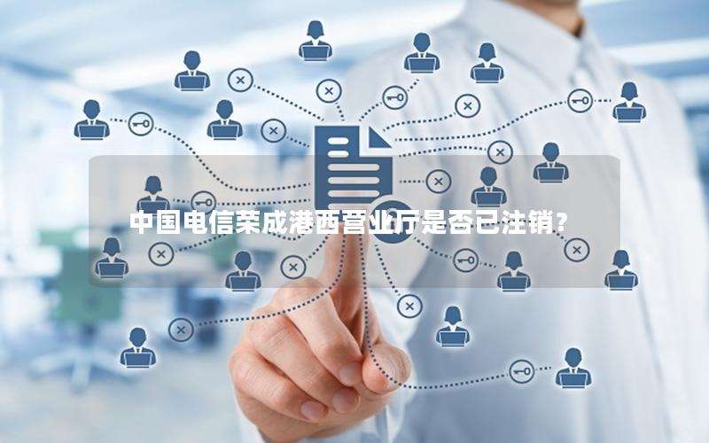 中国电信荣成港西营业厅是否已注销？