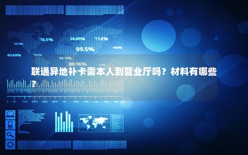 联通异地补卡需本人到营业厅吗？材料有哪些？
