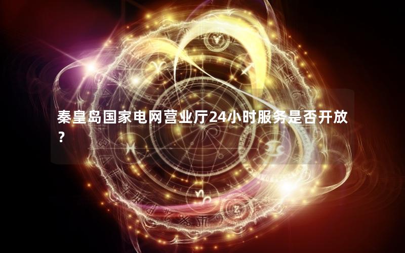 秦皇岛国家电网营业厅24小时服务是否开放？