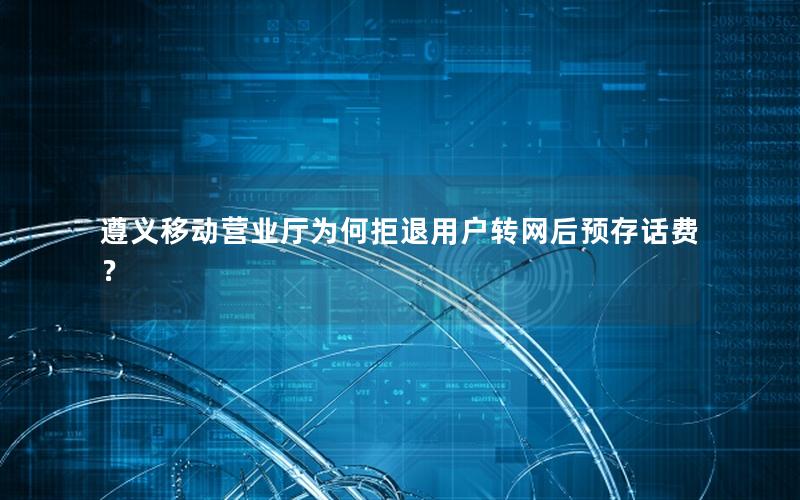 遵义移动营业厅为何拒退用户转网后预存话费？
