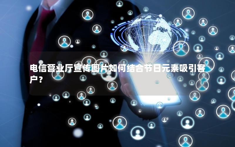 电信营业厅宣传图片如何结合节日元素吸引客户？