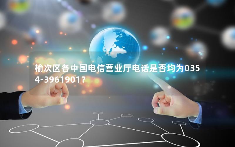 榆次区各中国电信营业厅电话是否均为0354-3961901？