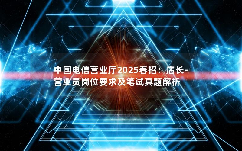 中国电信营业厅2025春招：店长-营业员岗位要求及笔试真题解析