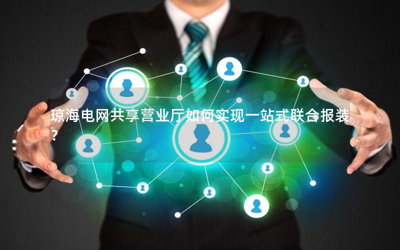 琼海电网共享营业厅如何实现一站式联合报装？