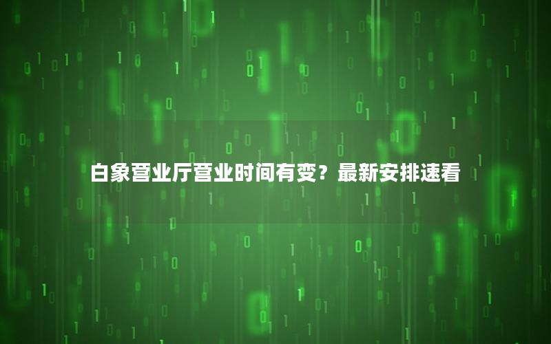 白象营业厅营业时间有变？最新安排速看