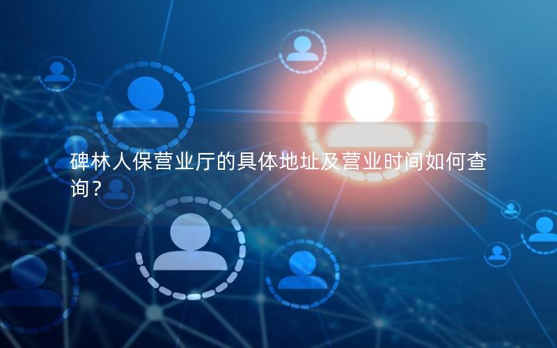 碑林人保营业厅的具体地址及营业时间如何查询？