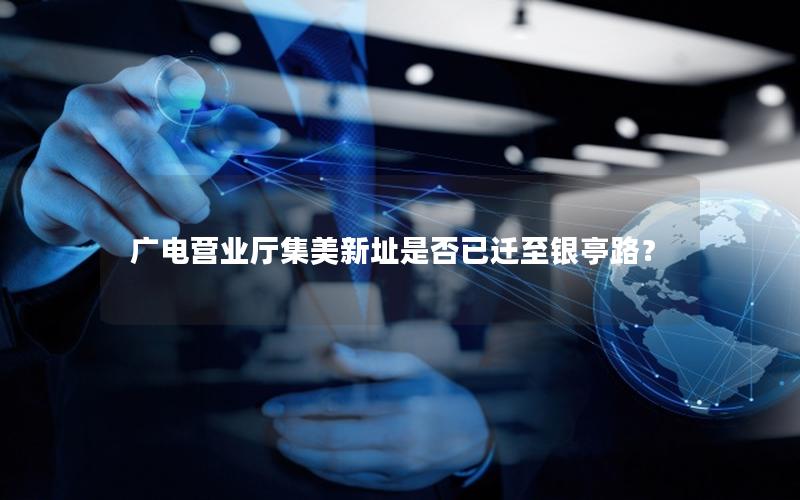 广电营业厅集美新址是否已迁至银亭路？