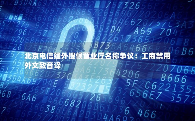 北京电信建外搜候营业厅名称争议：工商禁用外文致音译