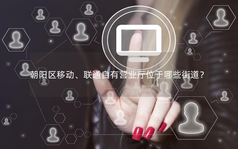 朝阳区移动、联通自有营业厅位于哪些街道？
