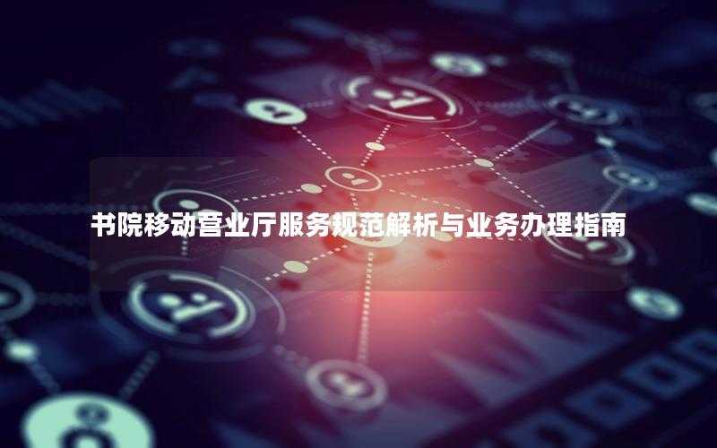 书院移动营业厅服务规范解析与业务办理指南