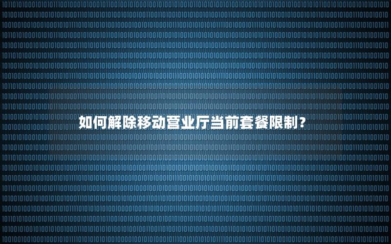 如何解除移动营业厅当前套餐限制？