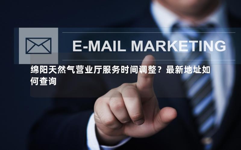 绵阳天然气营业厅服务时间调整？最新地址如何查询
