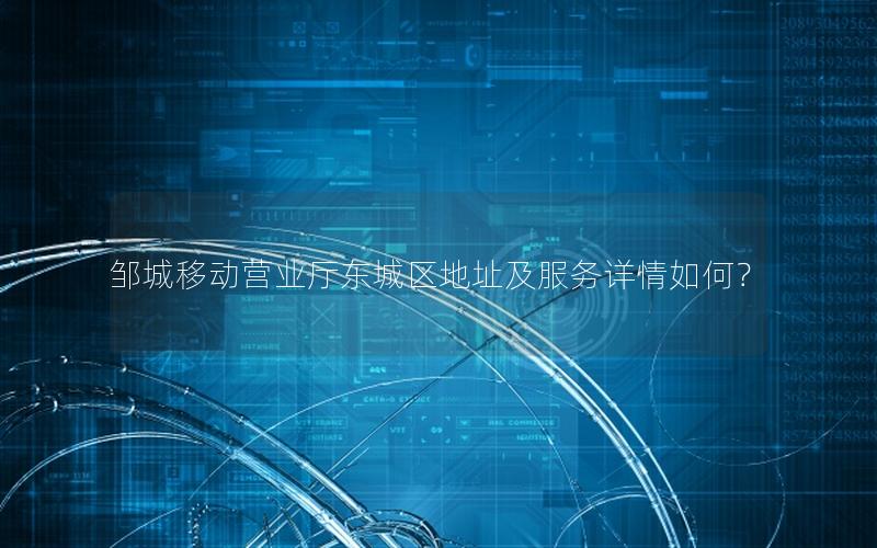 邹城移动营业厅东城区地址及服务详情如何？