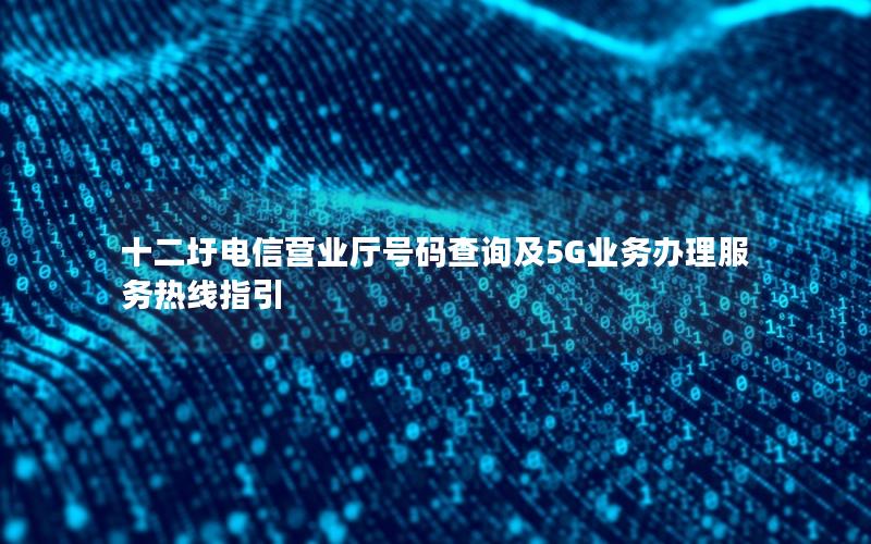十二圩电信营业厅号码查询及5G业务办理服务热线指引