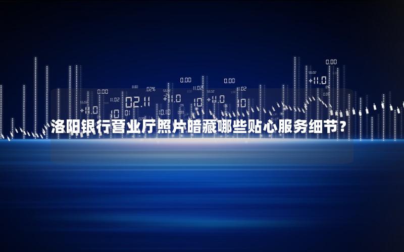 洛阳银行营业厅照片暗藏哪些贴心服务细节？