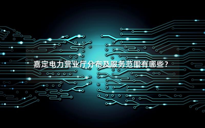 嘉定电力营业厅分布及服务范围有哪些？