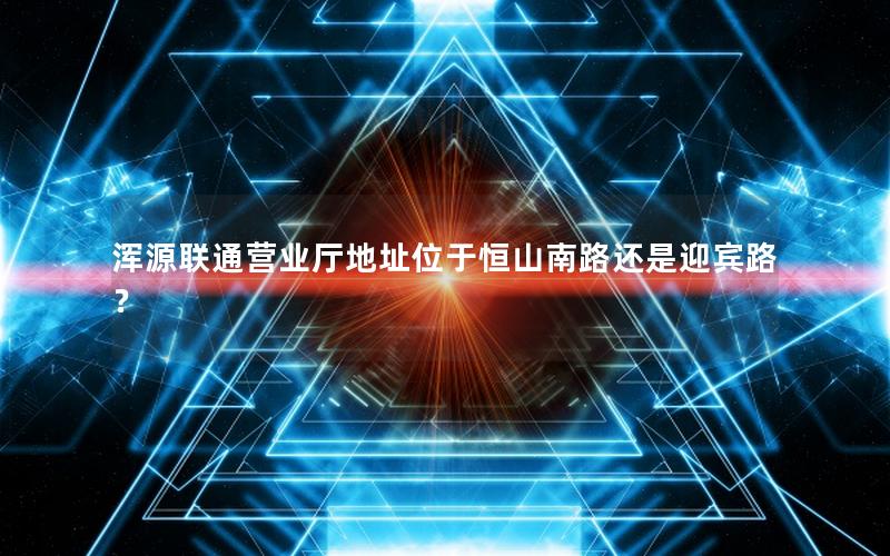 浑源联通营业厅地址位于恒山南路还是迎宾路？
