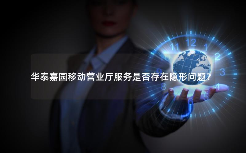 华泰嘉园移动营业厅服务是否存在隐形问题？