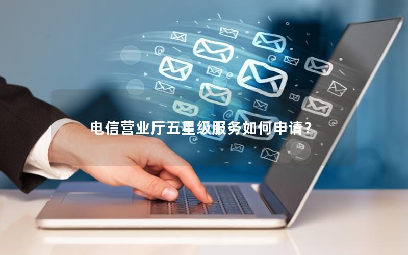 电信营业厅五星级服务如何申请？