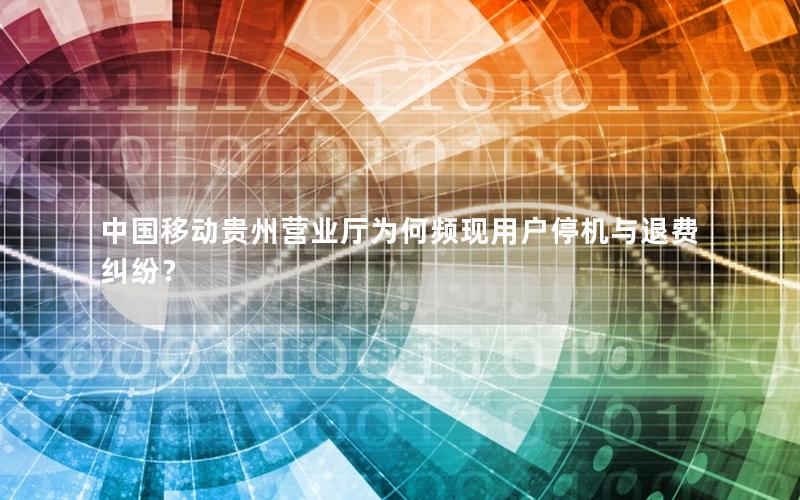 中国移动贵州营业厅为何频现用户停机与退费纠纷？