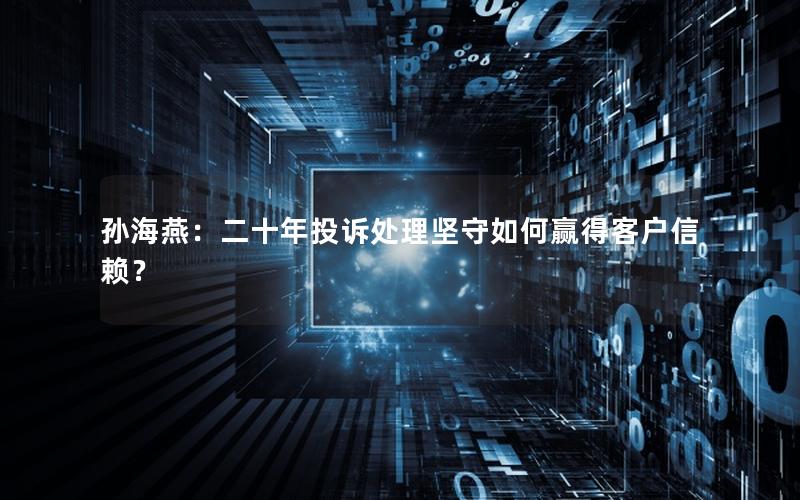 孙海燕：二十年投诉处理坚守如何赢得客户信赖？