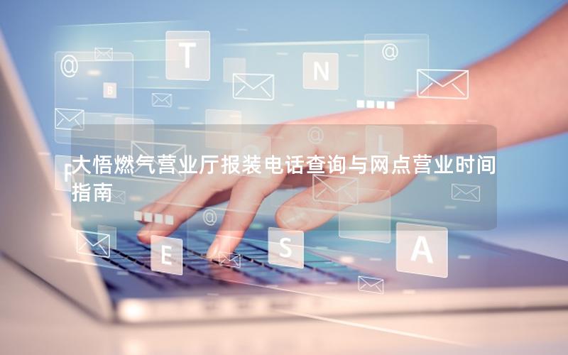 大悟燃气营业厅报装电话查询与网点营业时间指南