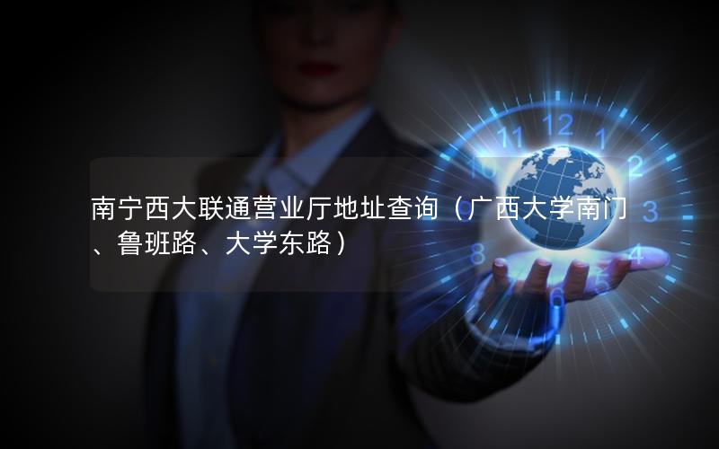 南宁西大联通营业厅地址查询（广西大学南门、鲁班路、大学东路）