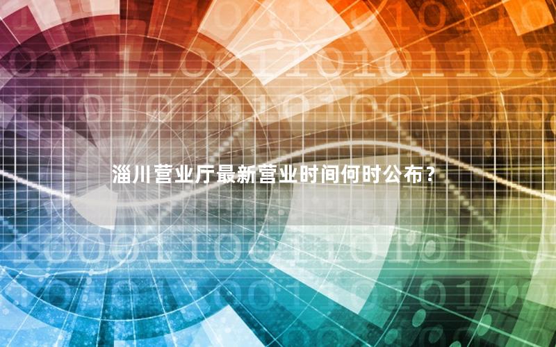 淄川营业厅最新营业时间何时公布？