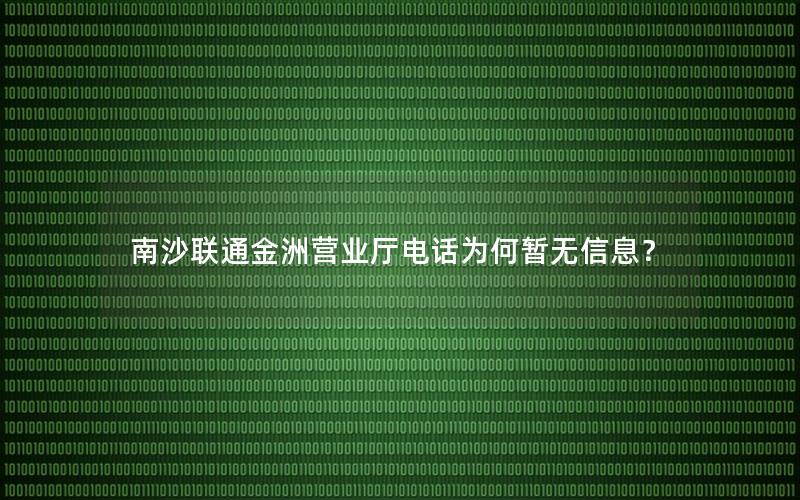 南沙联通金洲营业厅电话为何暂无信息？