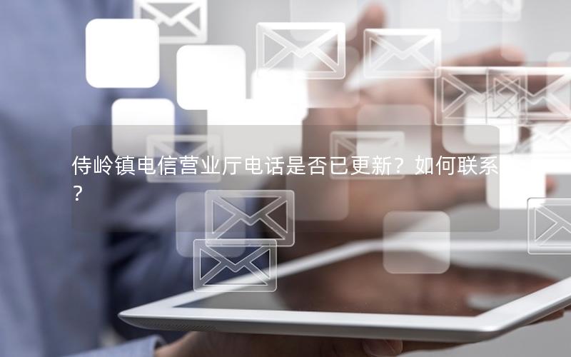 侍岭镇电信营业厅电话是否已更新？如何联系？