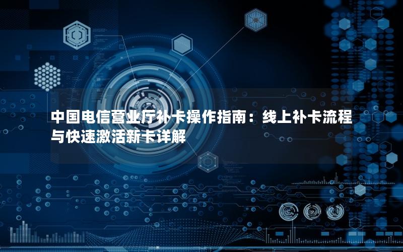 中国电信营业厅补卡操作指南：线上补卡流程与快速激活新卡详解