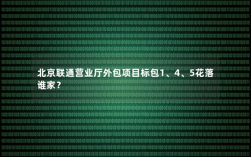 北京联通营业厅外包项目标包1、4、5花落谁家？