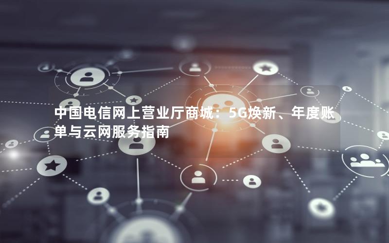 中国电信网上营业厅商城：5G焕新、年度账单与云网服务指南